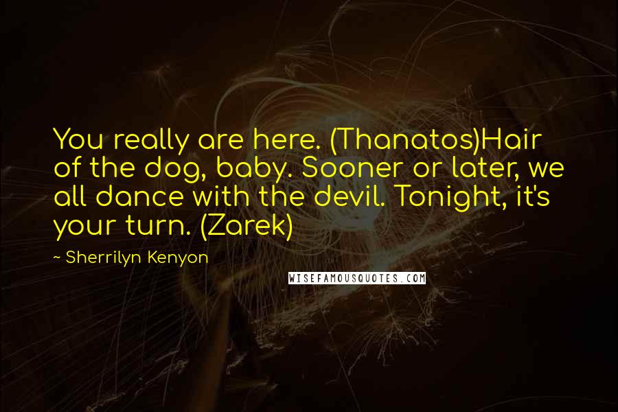 Sherrilyn Kenyon Quotes: You really are here. (Thanatos)Hair of the dog, baby. Sooner or later, we all dance with the devil. Tonight, it's your turn. (Zarek)