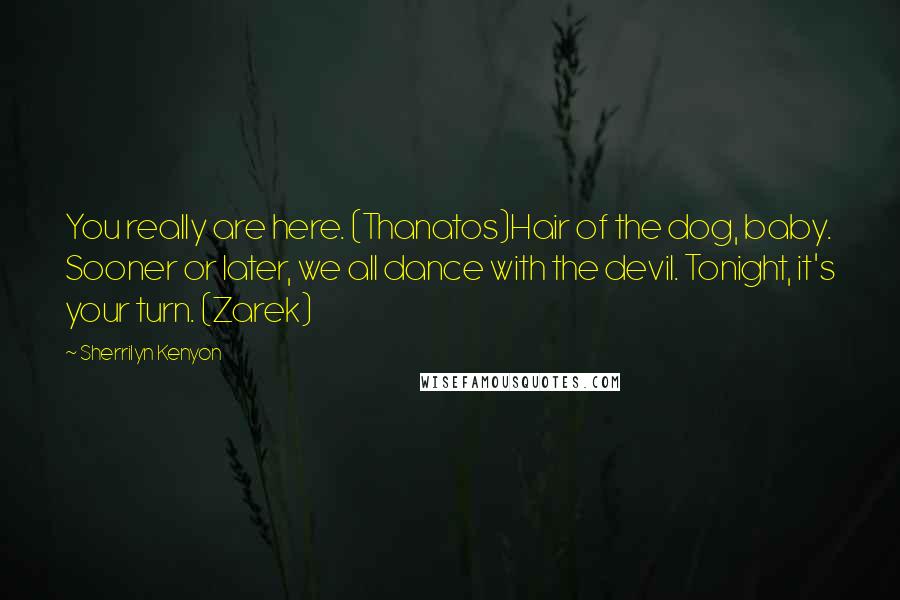 Sherrilyn Kenyon Quotes: You really are here. (Thanatos)Hair of the dog, baby. Sooner or later, we all dance with the devil. Tonight, it's your turn. (Zarek)