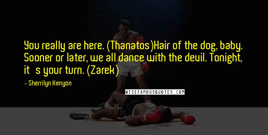 Sherrilyn Kenyon Quotes: You really are here. (Thanatos)Hair of the dog, baby. Sooner or later, we all dance with the devil. Tonight, it's your turn. (Zarek)