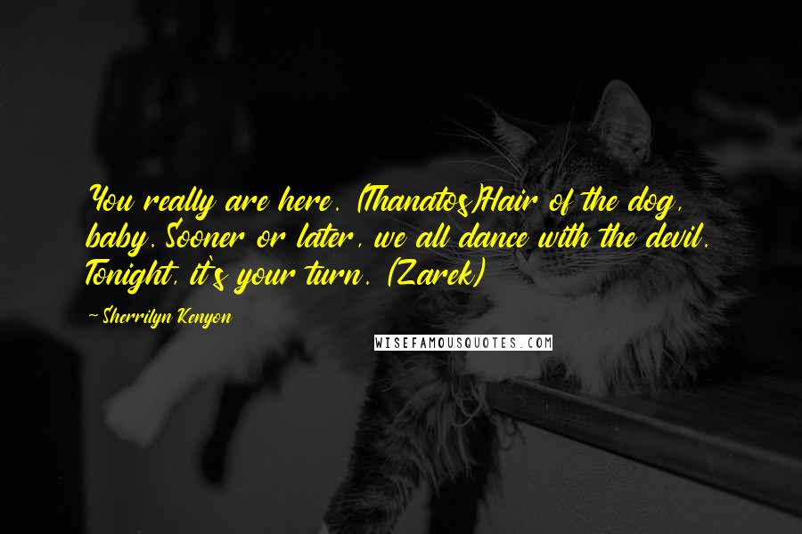 Sherrilyn Kenyon Quotes: You really are here. (Thanatos)Hair of the dog, baby. Sooner or later, we all dance with the devil. Tonight, it's your turn. (Zarek)