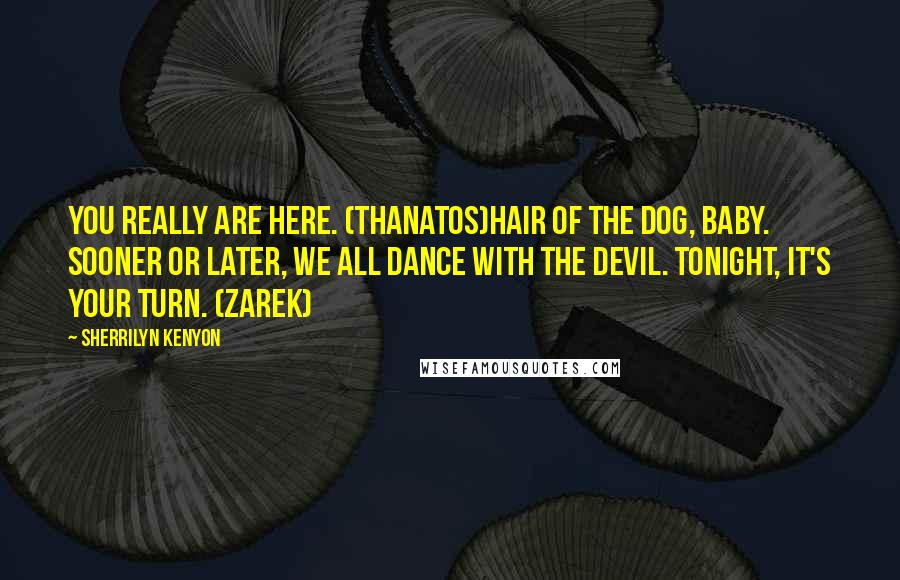 Sherrilyn Kenyon Quotes: You really are here. (Thanatos)Hair of the dog, baby. Sooner or later, we all dance with the devil. Tonight, it's your turn. (Zarek)