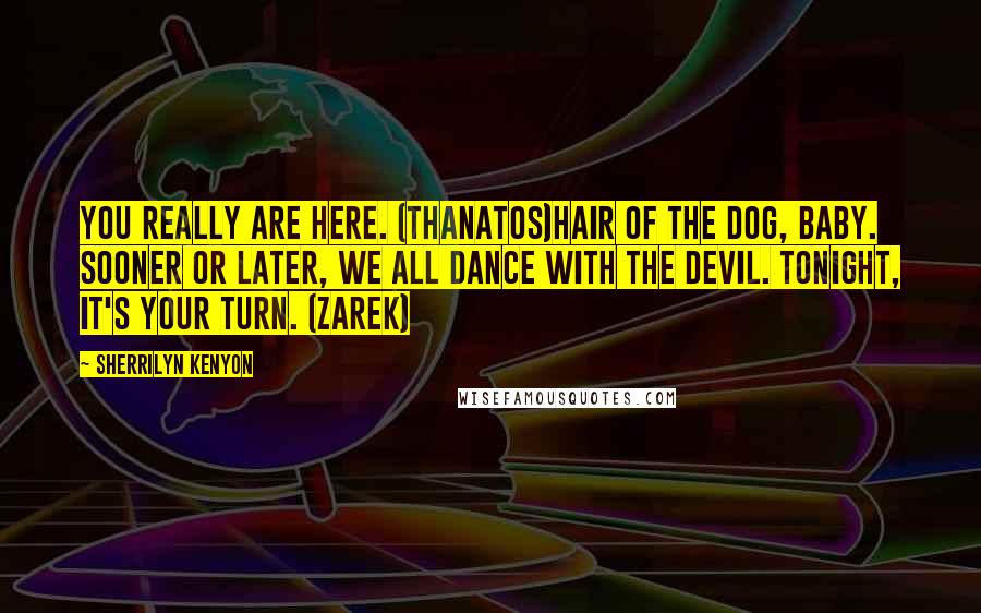 Sherrilyn Kenyon Quotes: You really are here. (Thanatos)Hair of the dog, baby. Sooner or later, we all dance with the devil. Tonight, it's your turn. (Zarek)
