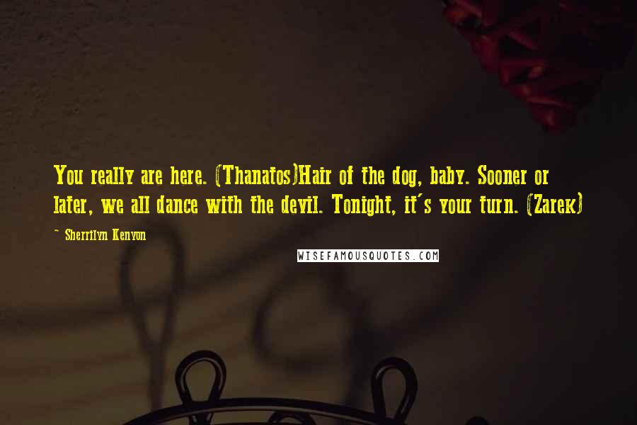 Sherrilyn Kenyon Quotes: You really are here. (Thanatos)Hair of the dog, baby. Sooner or later, we all dance with the devil. Tonight, it's your turn. (Zarek)