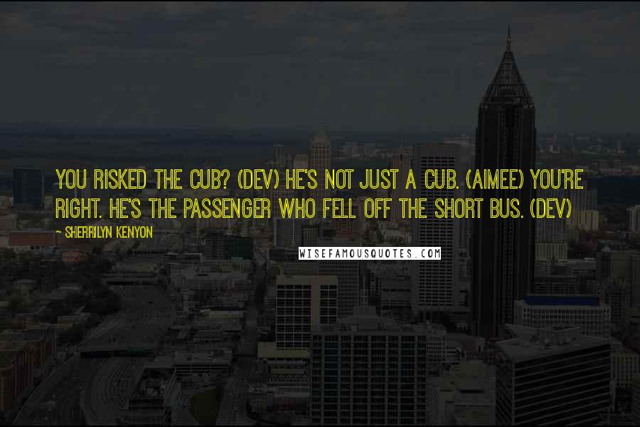 Sherrilyn Kenyon Quotes: You risked the cub? (Dev) He's not just a cub. (Aimee) You're right. He's the passenger who fell off the short bus. (Dev)