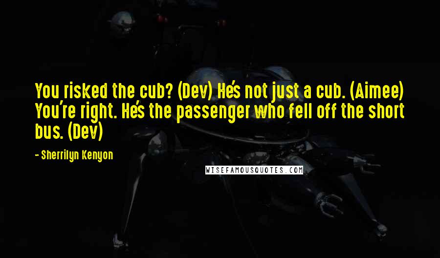 Sherrilyn Kenyon Quotes: You risked the cub? (Dev) He's not just a cub. (Aimee) You're right. He's the passenger who fell off the short bus. (Dev)