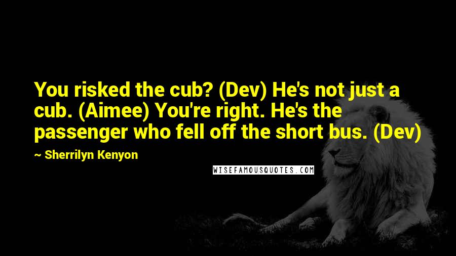 Sherrilyn Kenyon Quotes: You risked the cub? (Dev) He's not just a cub. (Aimee) You're right. He's the passenger who fell off the short bus. (Dev)