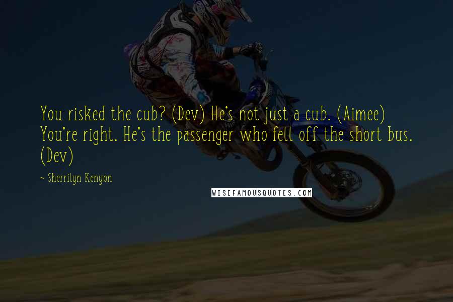 Sherrilyn Kenyon Quotes: You risked the cub? (Dev) He's not just a cub. (Aimee) You're right. He's the passenger who fell off the short bus. (Dev)