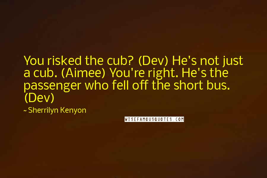 Sherrilyn Kenyon Quotes: You risked the cub? (Dev) He's not just a cub. (Aimee) You're right. He's the passenger who fell off the short bus. (Dev)