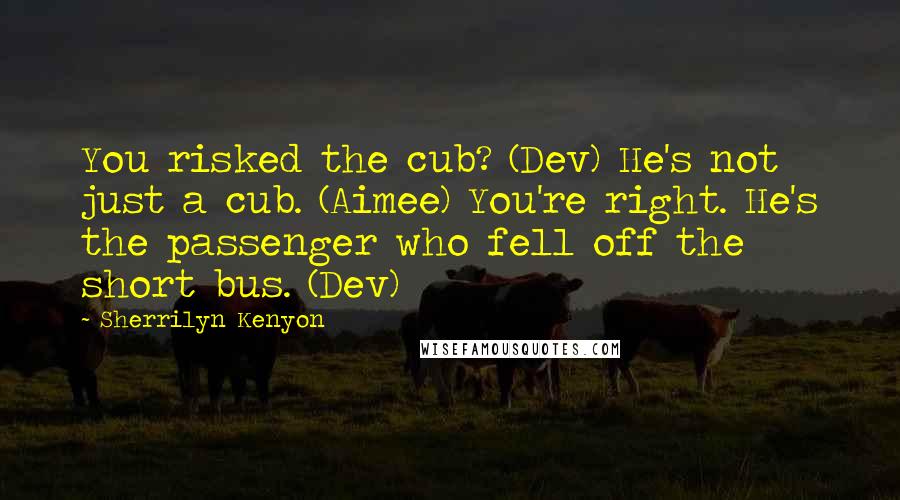 Sherrilyn Kenyon Quotes: You risked the cub? (Dev) He's not just a cub. (Aimee) You're right. He's the passenger who fell off the short bus. (Dev)