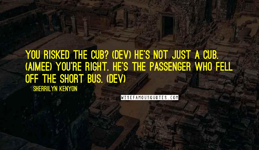 Sherrilyn Kenyon Quotes: You risked the cub? (Dev) He's not just a cub. (Aimee) You're right. He's the passenger who fell off the short bus. (Dev)