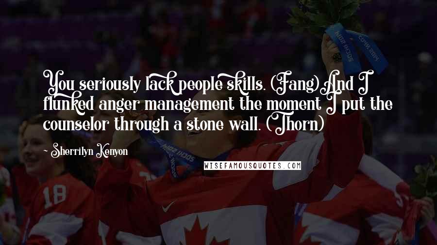 Sherrilyn Kenyon Quotes: You seriously lack people skills. (Fang)And I flunked anger management the moment I put the counselor through a stone wall. (Thorn)