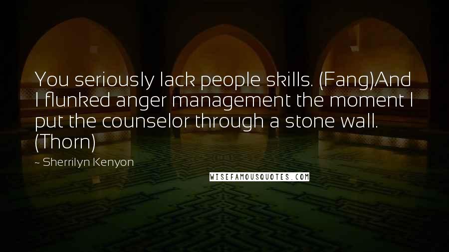 Sherrilyn Kenyon Quotes: You seriously lack people skills. (Fang)And I flunked anger management the moment I put the counselor through a stone wall. (Thorn)