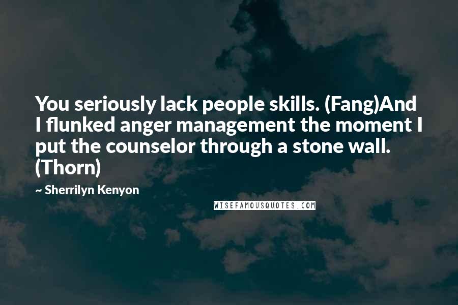 Sherrilyn Kenyon Quotes: You seriously lack people skills. (Fang)And I flunked anger management the moment I put the counselor through a stone wall. (Thorn)