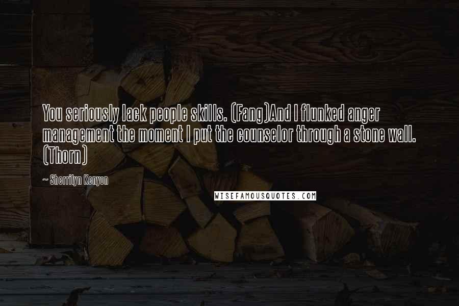 Sherrilyn Kenyon Quotes: You seriously lack people skills. (Fang)And I flunked anger management the moment I put the counselor through a stone wall. (Thorn)