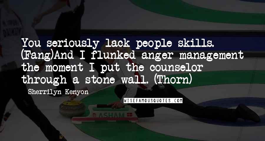 Sherrilyn Kenyon Quotes: You seriously lack people skills. (Fang)And I flunked anger management the moment I put the counselor through a stone wall. (Thorn)