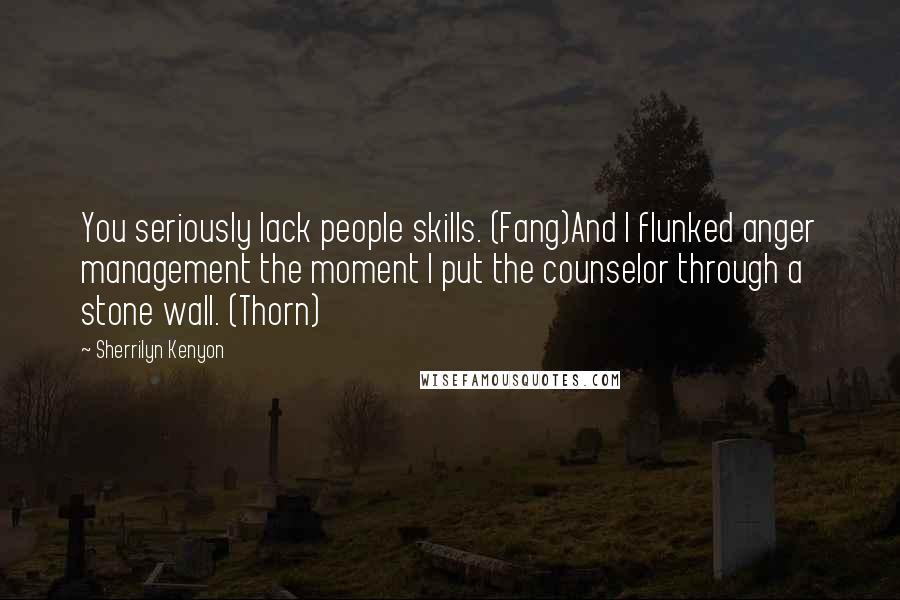 Sherrilyn Kenyon Quotes: You seriously lack people skills. (Fang)And I flunked anger management the moment I put the counselor through a stone wall. (Thorn)