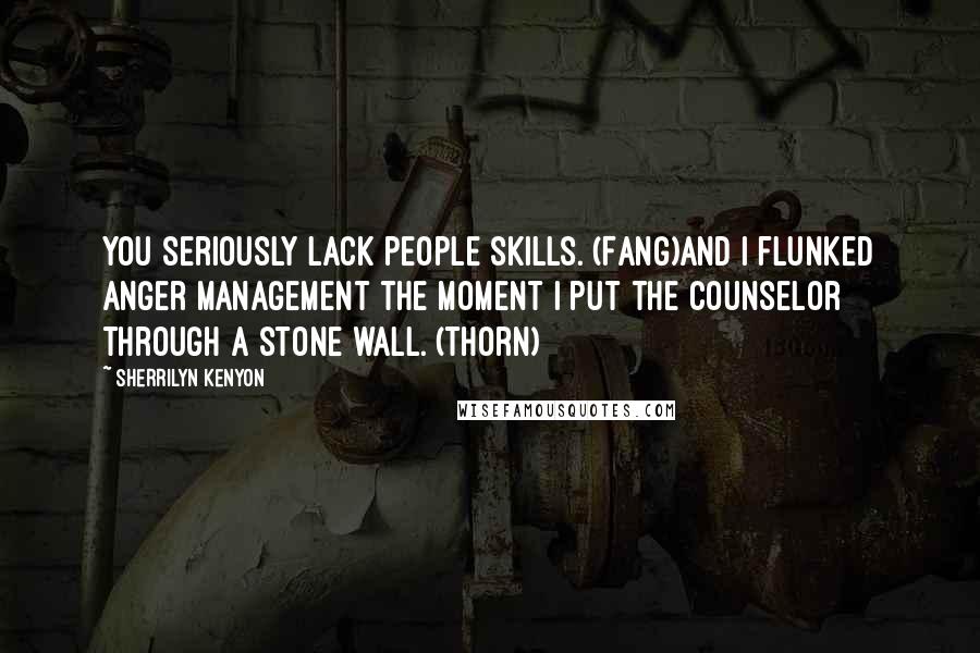 Sherrilyn Kenyon Quotes: You seriously lack people skills. (Fang)And I flunked anger management the moment I put the counselor through a stone wall. (Thorn)