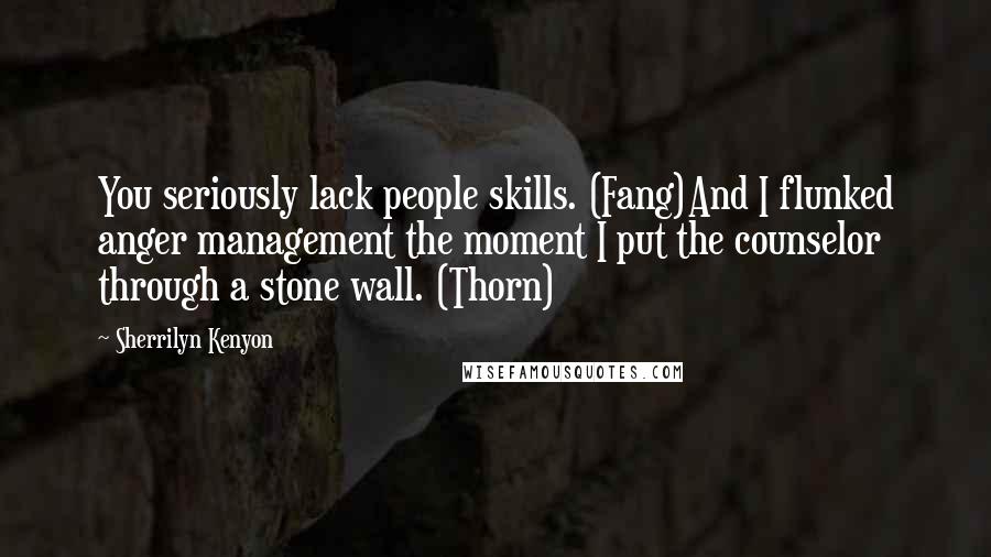 Sherrilyn Kenyon Quotes: You seriously lack people skills. (Fang)And I flunked anger management the moment I put the counselor through a stone wall. (Thorn)