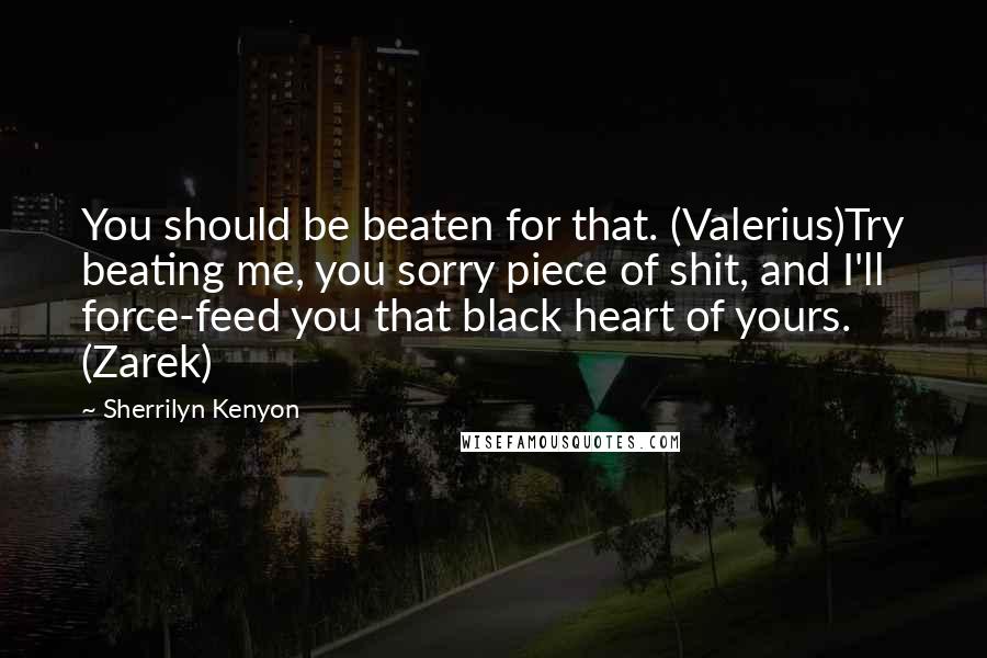Sherrilyn Kenyon Quotes: You should be beaten for that. (Valerius)Try beating me, you sorry piece of shit, and I'll force-feed you that black heart of yours. (Zarek)