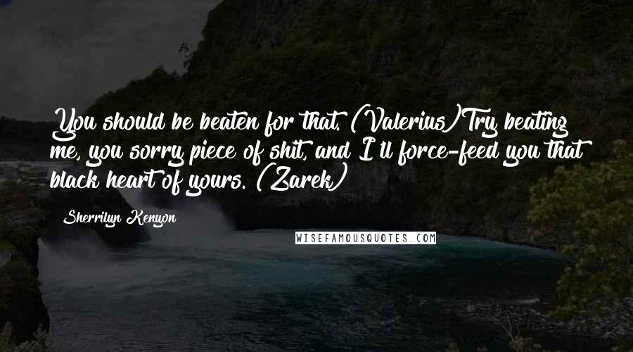 Sherrilyn Kenyon Quotes: You should be beaten for that. (Valerius)Try beating me, you sorry piece of shit, and I'll force-feed you that black heart of yours. (Zarek)