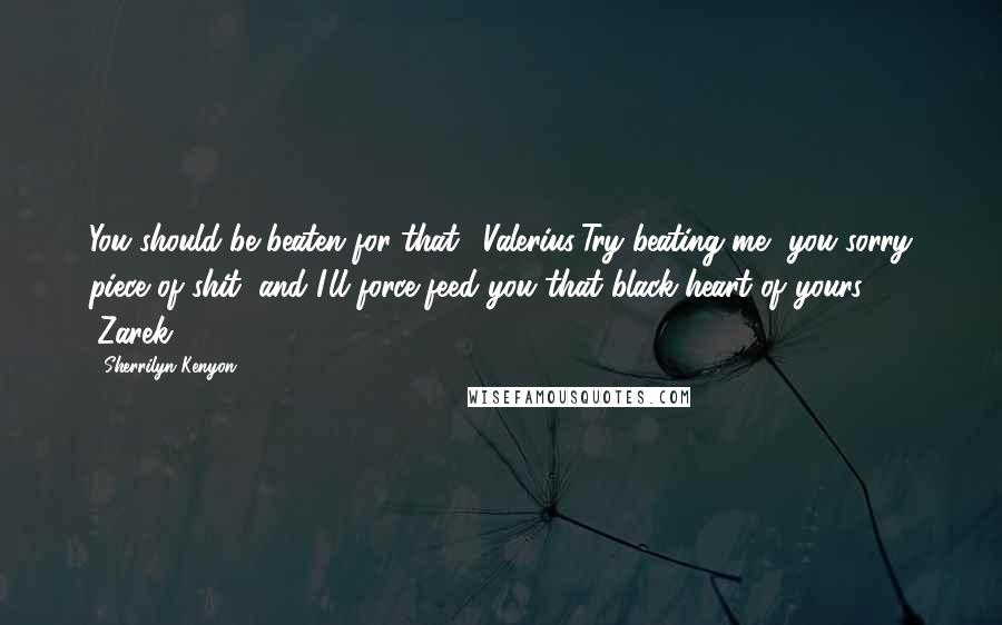 Sherrilyn Kenyon Quotes: You should be beaten for that. (Valerius)Try beating me, you sorry piece of shit, and I'll force-feed you that black heart of yours. (Zarek)