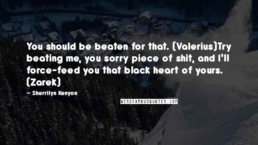 Sherrilyn Kenyon Quotes: You should be beaten for that. (Valerius)Try beating me, you sorry piece of shit, and I'll force-feed you that black heart of yours. (Zarek)