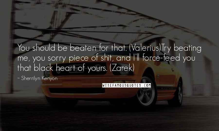 Sherrilyn Kenyon Quotes: You should be beaten for that. (Valerius)Try beating me, you sorry piece of shit, and I'll force-feed you that black heart of yours. (Zarek)