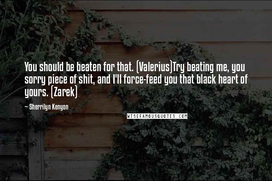 Sherrilyn Kenyon Quotes: You should be beaten for that. (Valerius)Try beating me, you sorry piece of shit, and I'll force-feed you that black heart of yours. (Zarek)