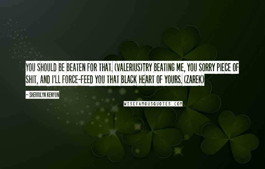 Sherrilyn Kenyon Quotes: You should be beaten for that. (Valerius)Try beating me, you sorry piece of shit, and I'll force-feed you that black heart of yours. (Zarek)