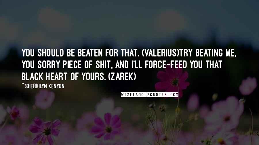 Sherrilyn Kenyon Quotes: You should be beaten for that. (Valerius)Try beating me, you sorry piece of shit, and I'll force-feed you that black heart of yours. (Zarek)