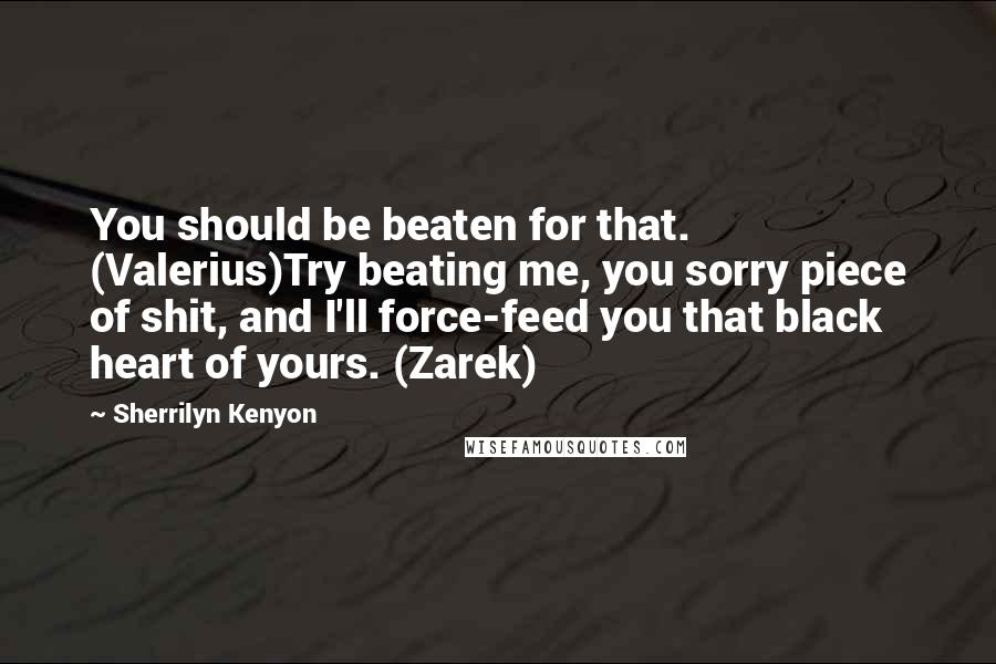 Sherrilyn Kenyon Quotes: You should be beaten for that. (Valerius)Try beating me, you sorry piece of shit, and I'll force-feed you that black heart of yours. (Zarek)