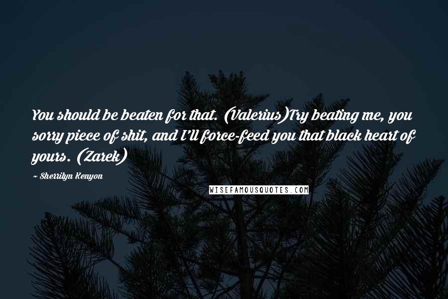 Sherrilyn Kenyon Quotes: You should be beaten for that. (Valerius)Try beating me, you sorry piece of shit, and I'll force-feed you that black heart of yours. (Zarek)