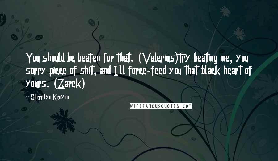 Sherrilyn Kenyon Quotes: You should be beaten for that. (Valerius)Try beating me, you sorry piece of shit, and I'll force-feed you that black heart of yours. (Zarek)