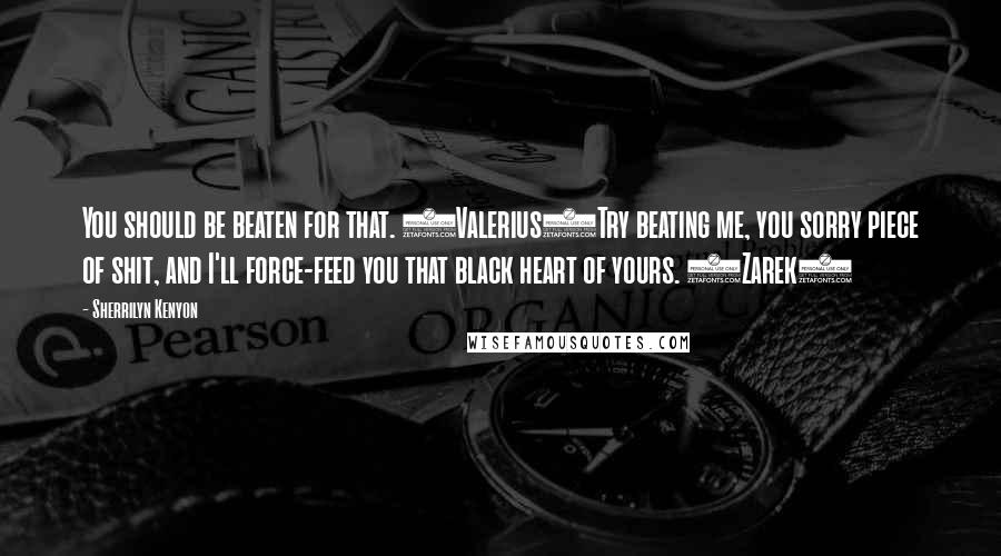 Sherrilyn Kenyon Quotes: You should be beaten for that. (Valerius)Try beating me, you sorry piece of shit, and I'll force-feed you that black heart of yours. (Zarek)