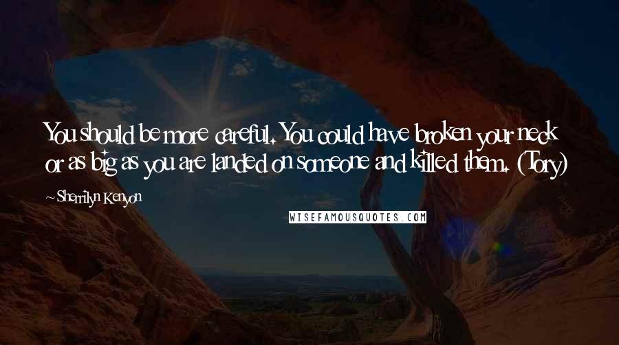 Sherrilyn Kenyon Quotes: You should be more careful. You could have broken your neck or as big as you are landed on someone and killed them. (Tory)