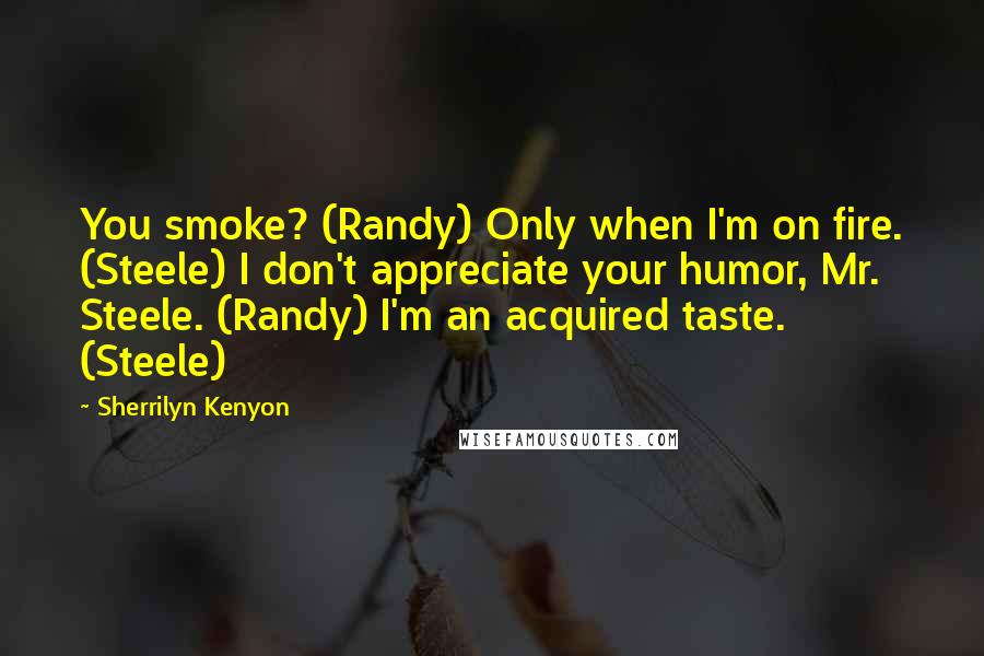 Sherrilyn Kenyon Quotes: You smoke? (Randy) Only when I'm on fire. (Steele) I don't appreciate your humor, Mr. Steele. (Randy) I'm an acquired taste. (Steele)