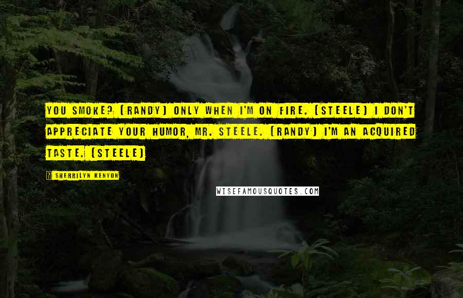 Sherrilyn Kenyon Quotes: You smoke? (Randy) Only when I'm on fire. (Steele) I don't appreciate your humor, Mr. Steele. (Randy) I'm an acquired taste. (Steele)