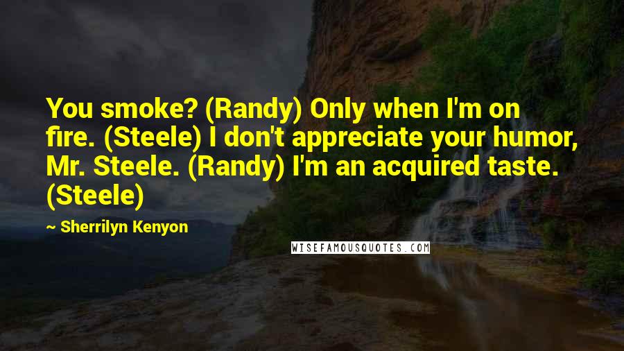 Sherrilyn Kenyon Quotes: You smoke? (Randy) Only when I'm on fire. (Steele) I don't appreciate your humor, Mr. Steele. (Randy) I'm an acquired taste. (Steele)