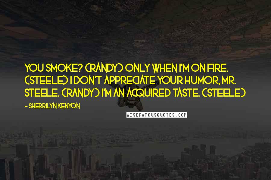 Sherrilyn Kenyon Quotes: You smoke? (Randy) Only when I'm on fire. (Steele) I don't appreciate your humor, Mr. Steele. (Randy) I'm an acquired taste. (Steele)