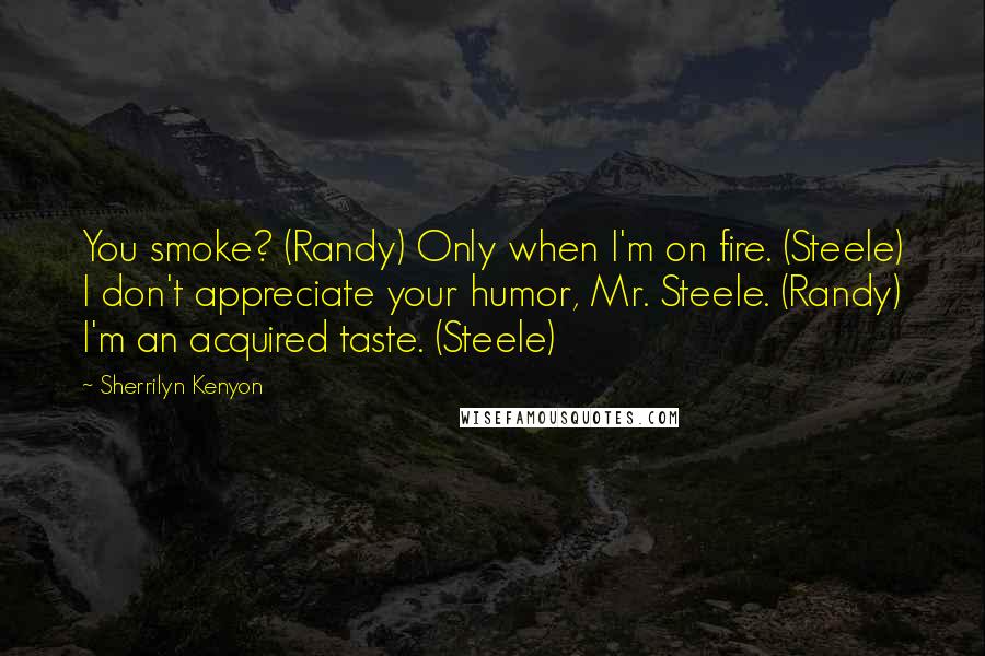 Sherrilyn Kenyon Quotes: You smoke? (Randy) Only when I'm on fire. (Steele) I don't appreciate your humor, Mr. Steele. (Randy) I'm an acquired taste. (Steele)