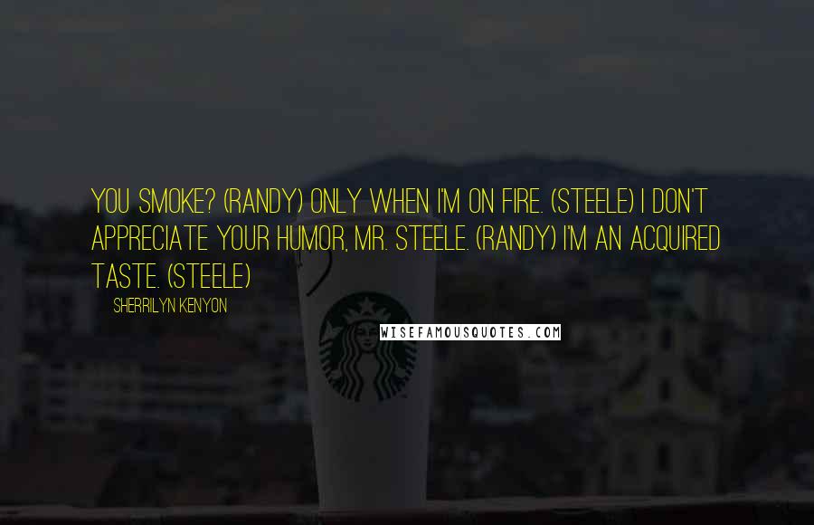 Sherrilyn Kenyon Quotes: You smoke? (Randy) Only when I'm on fire. (Steele) I don't appreciate your humor, Mr. Steele. (Randy) I'm an acquired taste. (Steele)