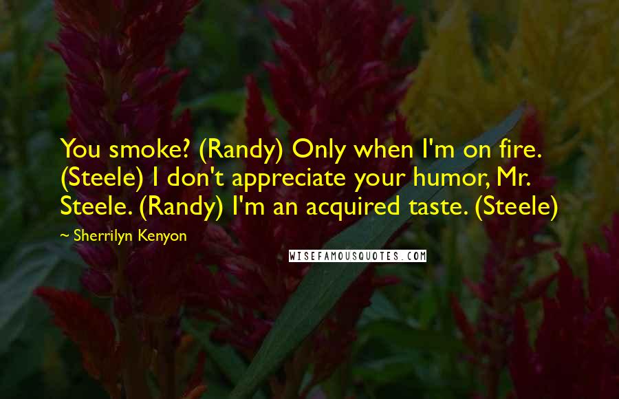 Sherrilyn Kenyon Quotes: You smoke? (Randy) Only when I'm on fire. (Steele) I don't appreciate your humor, Mr. Steele. (Randy) I'm an acquired taste. (Steele)