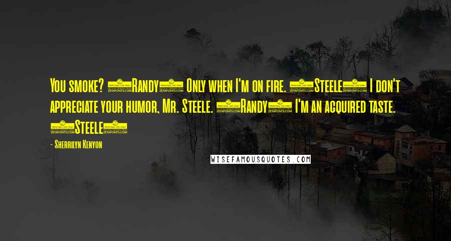 Sherrilyn Kenyon Quotes: You smoke? (Randy) Only when I'm on fire. (Steele) I don't appreciate your humor, Mr. Steele. (Randy) I'm an acquired taste. (Steele)