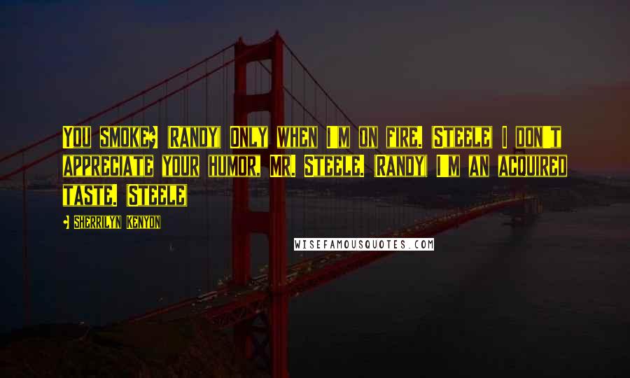Sherrilyn Kenyon Quotes: You smoke? (Randy) Only when I'm on fire. (Steele) I don't appreciate your humor, Mr. Steele. (Randy) I'm an acquired taste. (Steele)
