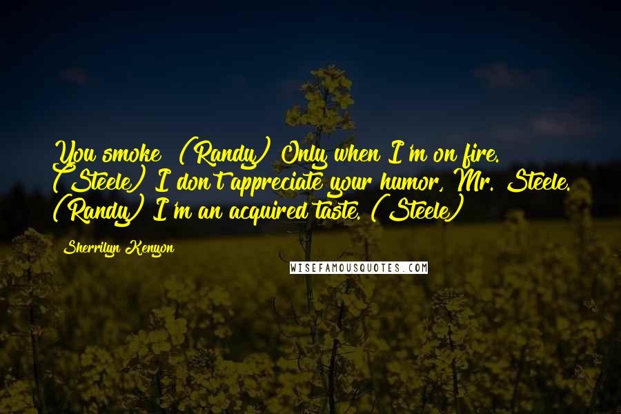 Sherrilyn Kenyon Quotes: You smoke? (Randy) Only when I'm on fire. (Steele) I don't appreciate your humor, Mr. Steele. (Randy) I'm an acquired taste. (Steele)