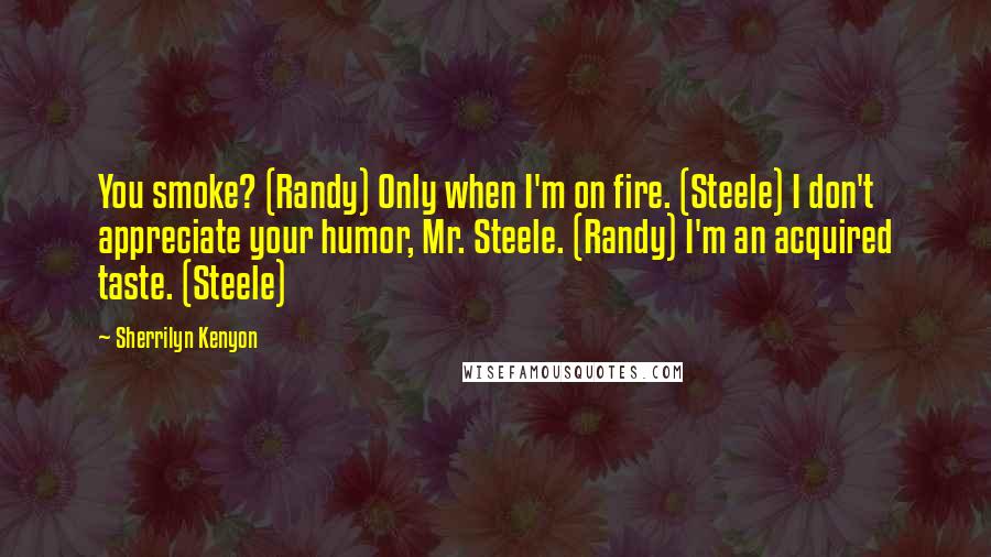 Sherrilyn Kenyon Quotes: You smoke? (Randy) Only when I'm on fire. (Steele) I don't appreciate your humor, Mr. Steele. (Randy) I'm an acquired taste. (Steele)