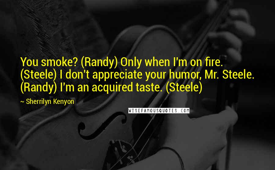 Sherrilyn Kenyon Quotes: You smoke? (Randy) Only when I'm on fire. (Steele) I don't appreciate your humor, Mr. Steele. (Randy) I'm an acquired taste. (Steele)