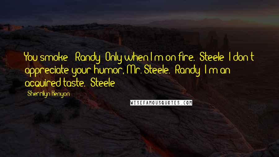 Sherrilyn Kenyon Quotes: You smoke? (Randy) Only when I'm on fire. (Steele) I don't appreciate your humor, Mr. Steele. (Randy) I'm an acquired taste. (Steele)