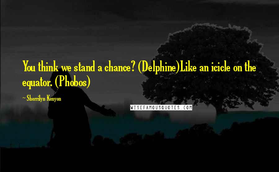 Sherrilyn Kenyon Quotes: You think we stand a chance? (Delphine)Like an icicle on the equator. (Phobos)