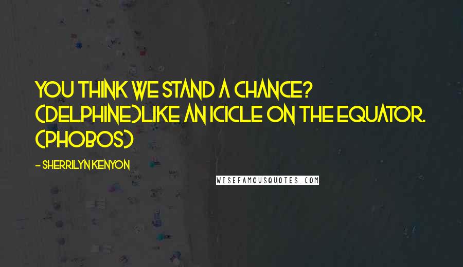 Sherrilyn Kenyon Quotes: You think we stand a chance? (Delphine)Like an icicle on the equator. (Phobos)